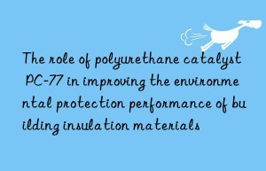 the role of polyurethane catalyst pc-77 in improving the environmental protection performance of building insulation materials