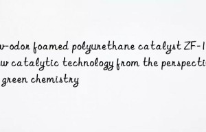 low-odor foamed polyurethane catalyst zf-11: a new catalytic technology from the perspective of green chemistry