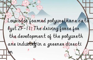 low-odor foamed polyurethane catalyst zf-11: the driving force for the development of the polyurethane industry in a greener direction