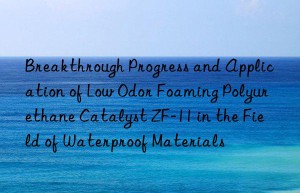 breakthrough progress and application of low odor foaming polyurethane catalyst zf-11 in the field of waterproof materials