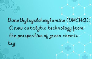 dimethylcyclohexylamine (dmcha): a new catalytic technology from the perspective of green chemistry