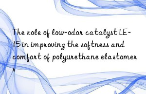 the role of low-odor catalyst le-15 in improving the softness and comfort of polyurethane elastomers