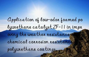 application of low-odor foamed polyurethane catalyst zf-11 in improving the weather resistance and chemical corrosion resistance of polyurethane coatings