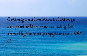 optimize automotive interior foam production process using tetramethyliminodipropylamine tmbpa