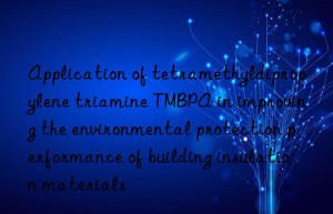 application of tetramethyldipropylene triamine tmbpa in improving the environmental protection performance of building insulation materials