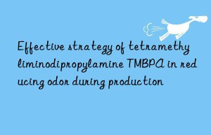 effective strategy of tetramethyliminodipropylamine tmbpa in reducing odor during production