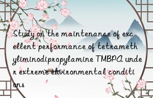 study on the maintenance of excellent performance of tetramethyliminodipropylamine tmbpa under extreme environmental conditions