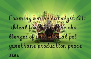foaming amine catalyst a1: ideal for solving the challenges of traditional polyurethane production processes