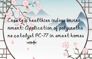 Create a healthier indoor environment: Application of polyurethane catalyst PC-77 in smart homes