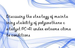 discussing the strategy of maintaining stability of polyurethane catalyst pc-41 under extreme climate conditions