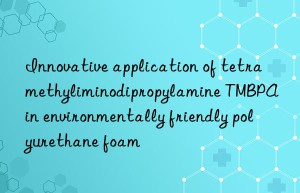 innovative application of tetramethyliminodipropylamine tmbpa in environmentally friendly polyurethane foam