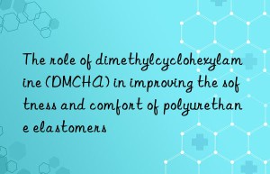 the role of dimethylcyclohexylamine (dmcha) in improving the softness and comfort of polyurethane elastomers