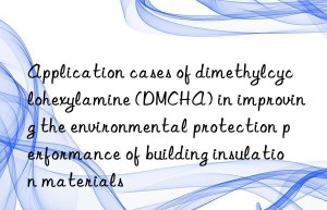 application cases of dimethylcyclohexylamine (dmcha) in improving the environmental protection performance of building insulation materials