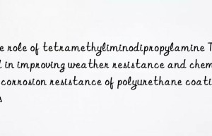 the role of tetramethyliminodipropylamine tmbpa in improving weather resistance and chemical corrosion resistance of polyurethane coatings