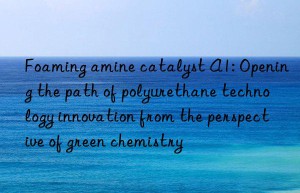 foaming amine catalyst a1: opening the path of polyurethane technology innovation from the perspective of green chemistry