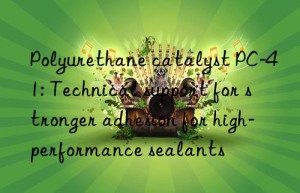 polyurethane catalyst pc-41: technical support for stronger adhesion for high-performance sealants