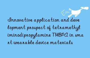 innovative application and development prospect of tetramethyliminodipropylamine tmbpa in smart wearable device materials