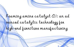 foaming amine catalyst a1: an advanced catalytic technology for high-end furniture manufacturing