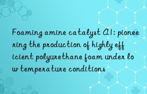 foaming amine catalyst a1: pioneering the production of highly efficient polyurethane foam under low temperature conditions