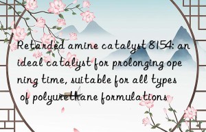 retarded amine catalyst 8154: an ideal catalyst for prolonging opening time, suitable for all types of polyurethane formulations