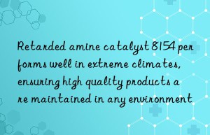 retarded amine catalyst 8154 performs well in extreme climates, ensuring high quality products are maintained in any environment