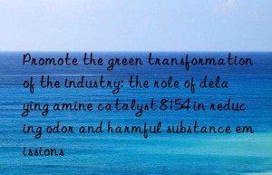 promote the green transformation of the industry: the role of delaying amine catalyst 8154 in reducing odor and harmful substance emissions