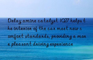 Delay amine catalyst 1027 helps the interior of the car meet new comfort standards, providing a more pleasant driving experience