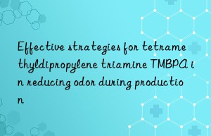 effective strategies for tetramethyldipropylene triamine tmbpa in reducing odor during production