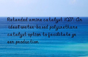 retarded amine catalyst 1027: an ideal water-based polyurethane catalyst option to facilitate green production
