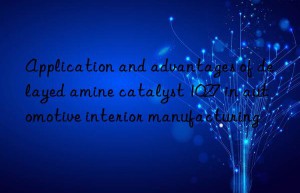 application and advantages of delayed amine catalyst 1027 in automotive interior manufacturing