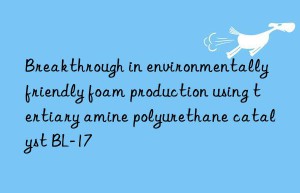 breakthrough in environmentally friendly foam production using tertiary amine polyurethane catalyst bl-17