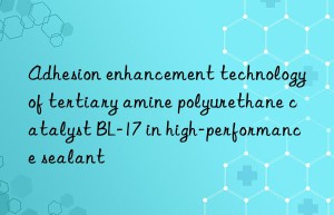 adhesion enhancement technology of tertiary amine polyurethane catalyst bl-17 in high-performance sealant