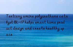tertiary amine polyurethane catalyst bl-17 helps smart home product design and create healthy space