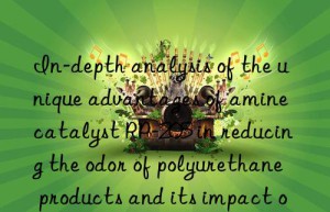 in-depth analysis of the unique advantages of amine catalyst rp-205 in reducing the odor of polyurethane products and its impact on the environment