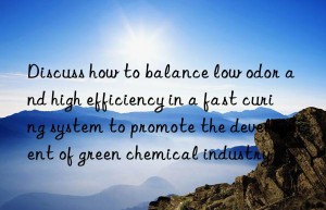 Discuss how to balance low odor and high efficiency in a fast curing system to promote the development of green chemical industry