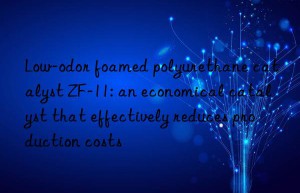 low-odor foamed polyurethane catalyst zf-11: an economical catalyst that effectively reduces production costs
