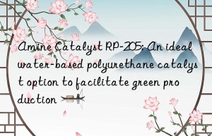 amine catalyst rp-205: an ideal water-based polyurethane catalyst option to facilitate green production