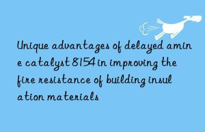 unique advantages of delayed amine catalyst 8154 in improving the fire resistance of building insulation materials