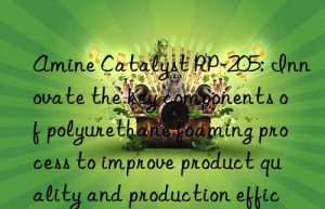 amine catalyst rp-205: innovate the key components of polyurethane foaming process to improve product quality and production efficiency