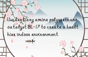 use tertiary amine polyurethane catalyst bl-17 to create a healthier indoor environment