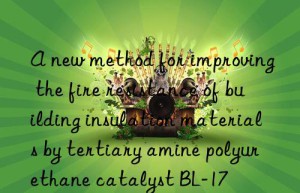 a new method for improving the fire resistance of building insulation materials by tertiary amine polyurethane catalyst bl-17