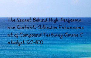 the secret behind high-performance sealant: adhesion enhancement of compound tertiary amine catalyst sa-800