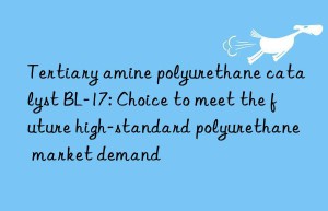 tertiary amine polyurethane catalyst bl-17: choice to meet the future high-standard polyurethane market demand