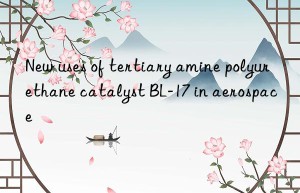 new uses of tertiary amine polyurethane catalyst bl-17 in aerospace