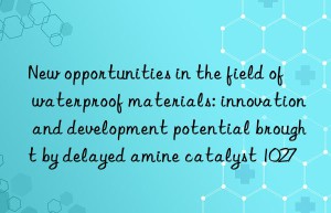 New opportunities in the field of waterproof materials: innovation and development potential brought by delayed amine catalyst 1027