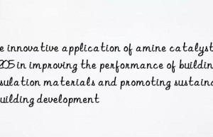 the innovative application of amine catalyst rp-205 in improving the performance of building insulation materials and promoting sustainable building development