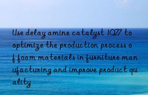 Use delay amine catalyst 1027 to optimize the production process of foam materials in furniture manufacturing and improve product quality
