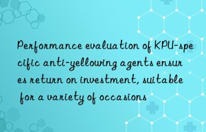 performance evaluation of kpu-specific anti-yellowing agents ensures return on investment, suitable for a variety of occasions