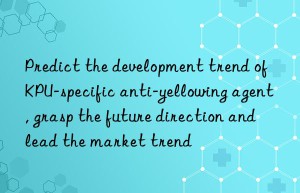 predict the development trend of kpu-specific anti-yellowing agent, grasp the future direction and lead the market trend