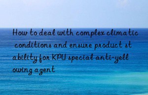how to deal with complex climatic conditions and ensure product stability for kpu special anti-yellowing agent